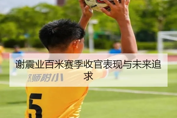 谢震业百米赛季收官表现与未来追求